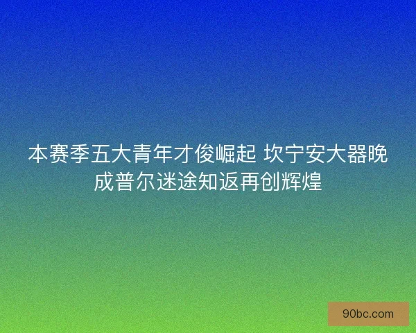 本赛季五大青年才俊崛起 坎宁安大器晚成普尔迷途知返再创辉煌