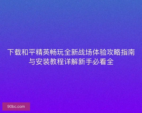 下载和平精英畅玩全新战场体验攻略指南与安装教程详解新手必看全