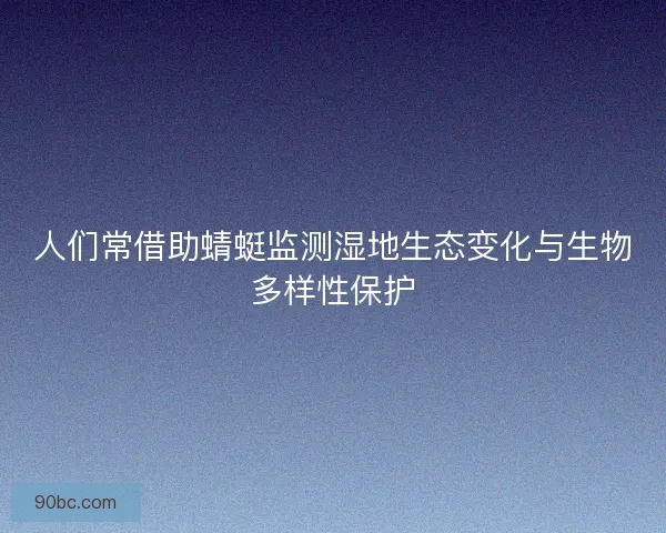 人们常借助蜻蜓监测湿地生态变化与生物多样性保护 人们常借助蜻蜓监测湿地生态变化与生物多样性保护