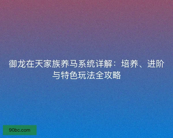 御龙在天家族养马系统详解：培养、进阶与特色玩法全攻略