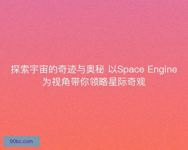探索宇宙的奇迹与奥秘 以Space Engine为视角带你领略星际奇观