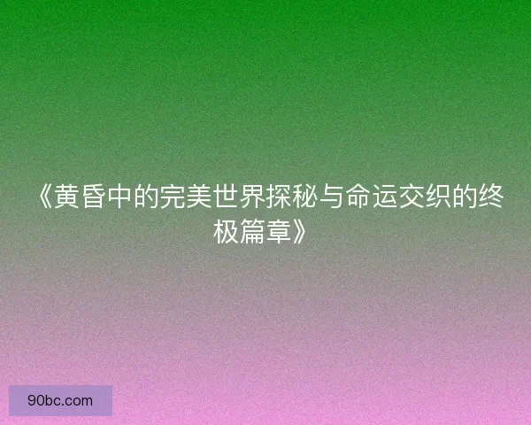 《黄昏中的完美世界探秘与命运交织的终极篇章》