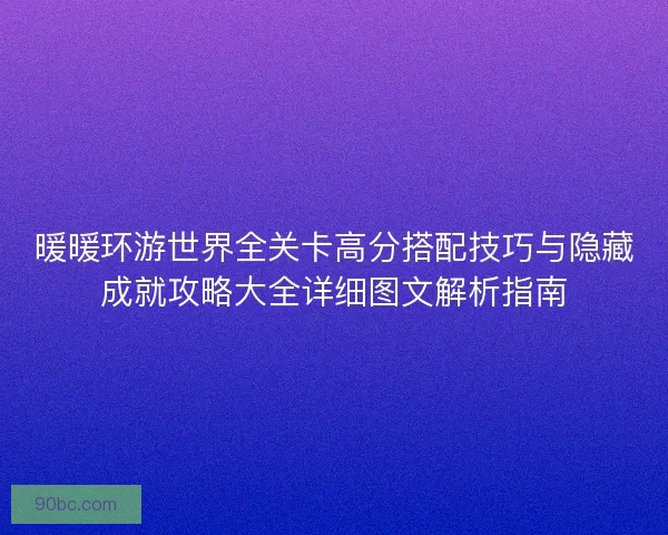 暖暖环游世界全关卡高分搭配技巧与隐藏成就攻略大全详细图文解析指南