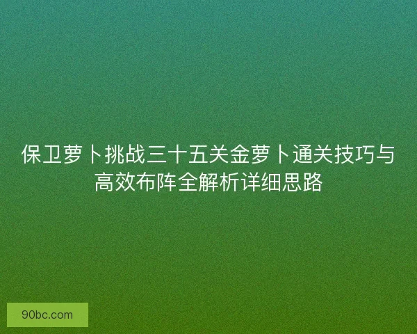 保卫萝卜挑战三十五关金萝卜通关技巧与高效布阵全解析详细思路