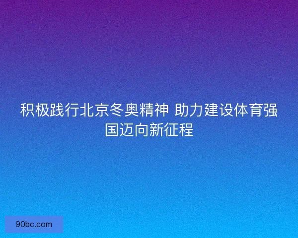 积极践行北京冬奥精神 助力建设体育强国迈向新征程