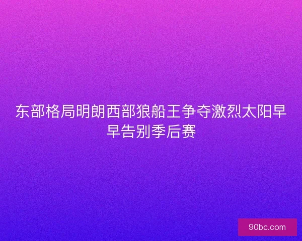 东部格局明朗西部狼船王争夺激烈太阳早早告别季后赛
