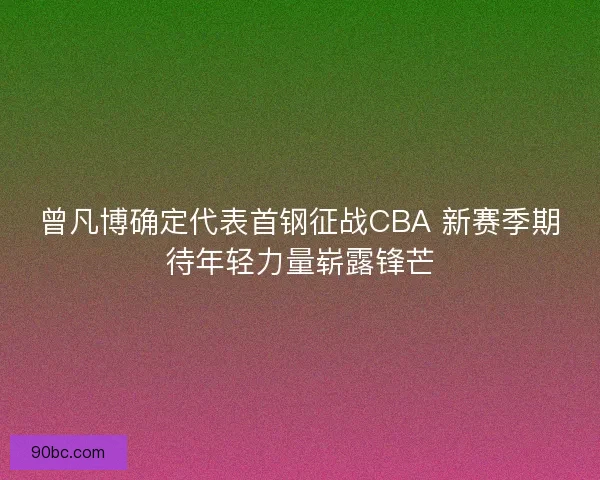 曾凡博确定代表首钢征战CBA 新赛季期待年轻力量崭露锋芒 曾凡博确定代表首钢征战CBA 新赛季期待年轻力量崭露锋芒