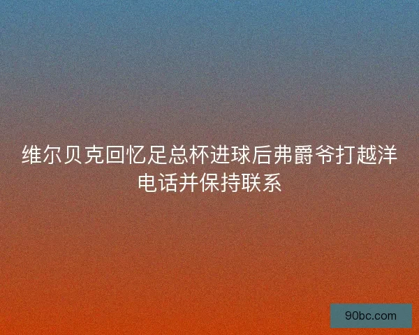维尔贝克回忆足总杯进球后弗爵爷打越洋电话并保持联系