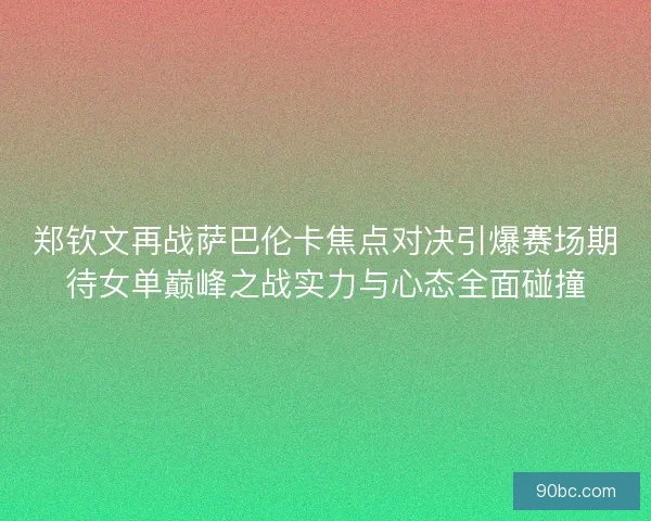 郑钦文再战萨巴伦卡焦点对决引爆赛场期待女单巅峰之战实力与心态全面碰撞 郑钦文再战萨巴伦卡焦点对决引爆赛场期待女单巅峰之战实力与心态全面碰撞