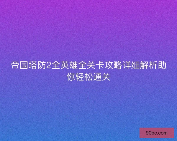 帝国塔防2全英雄全关卡攻略详细解析助你轻松通关
