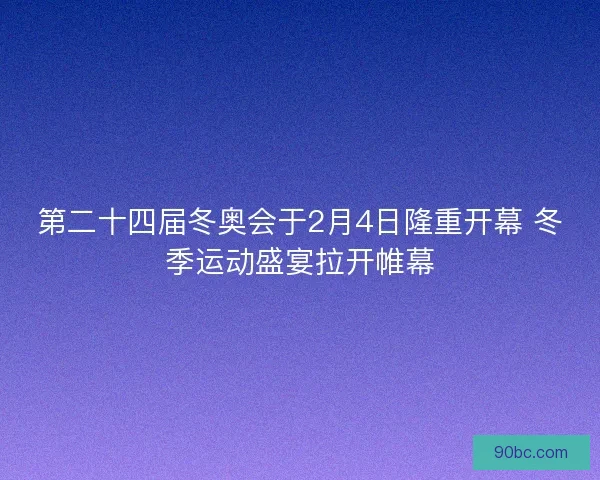 第二十四届冬奥会于2月4日隆重开幕 冬季运动盛宴拉开帷幕