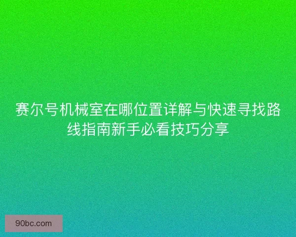 赛尔号机械室在哪位置详解与快速寻找路线指南新手必看技巧分享