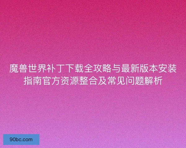 魔兽世界补丁下载全攻略与最新版本安装指南官方资源整合及常见问题解析