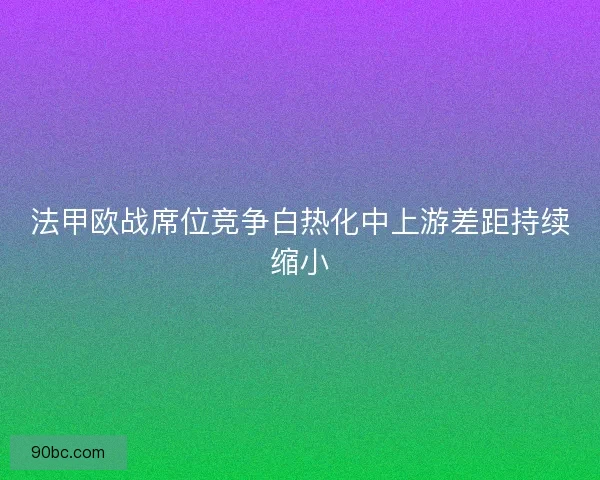 法甲欧战席位竞争白热化中上游差距持续缩小