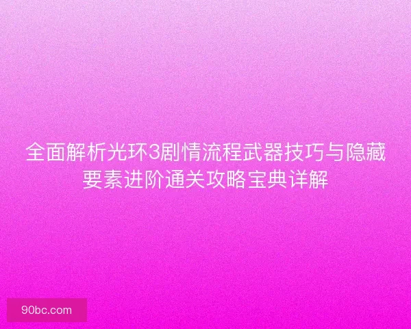 全面解析光环3剧情流程武器技巧与隐藏要素进阶通关攻略宝典详解
