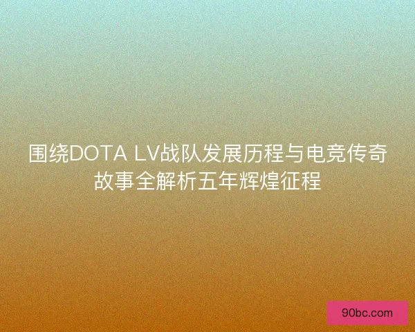 围绕DOTA LV战队发展历程与电竞传奇故事全解析五年辉煌征程