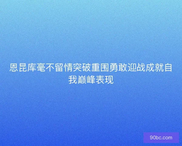 恩昆库毫不留情突破重围勇敢迎战成就自我巅峰表现