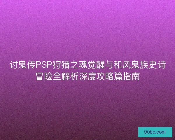 讨鬼传PSP狩猎之魂觉醒与和风鬼族史诗冒险全解析深度攻略篇指南