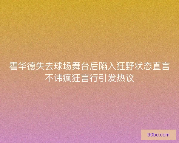 霍华德失去球场舞台后陷入狂野状态直言不讳疯狂言行引发热议