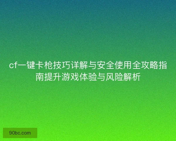 cf一键卡枪技巧详解与安全使用全攻略指南提升游戏体验与风险解析