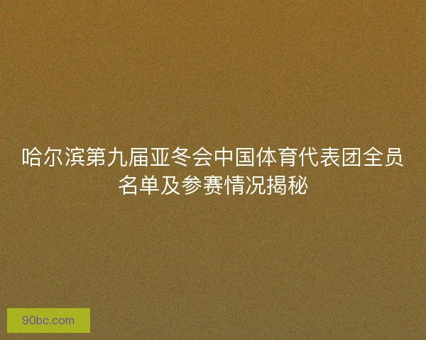 哈尔滨第九届亚冬会中国体育代表团全员名单及参赛情况揭秘
