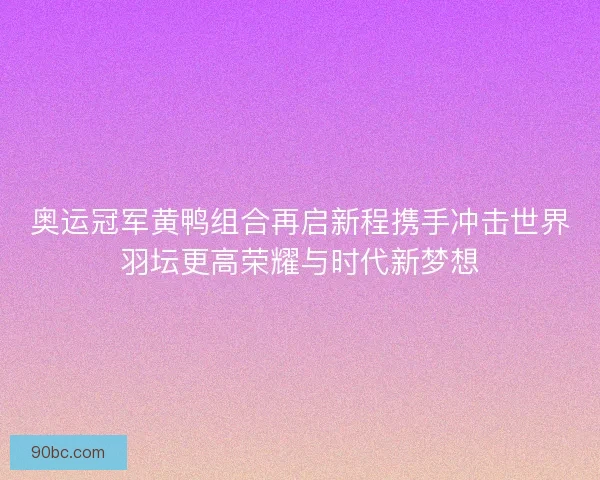 奥运冠军黄鸭组合再启新程携手冲击世界羽坛更高荣耀与时代新梦想 奥运冠军黄鸭组合再启新程携手冲击世界羽坛更高荣耀与时代新梦想