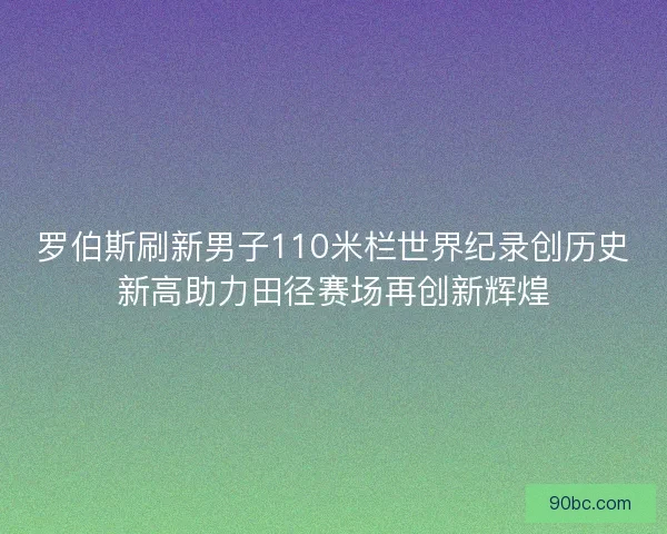 罗伯斯刷新男子110米栏世界纪录创历史新高助力田径赛场再创新辉煌