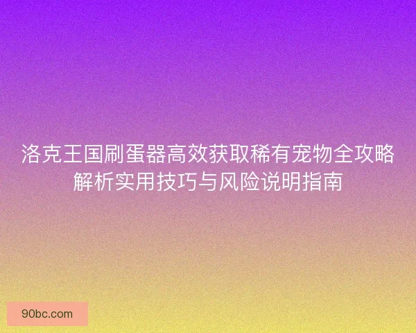 洛克王国刷蛋器高效获取稀有宠物全攻略解析实用技巧与风险说明指南