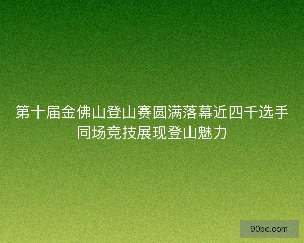 第十届金佛山登山赛圆满落幕近四千选手同场竞技展现登山魅力