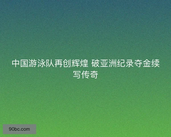 中国游泳队再创辉煌 破亚洲纪录夺金续写传奇