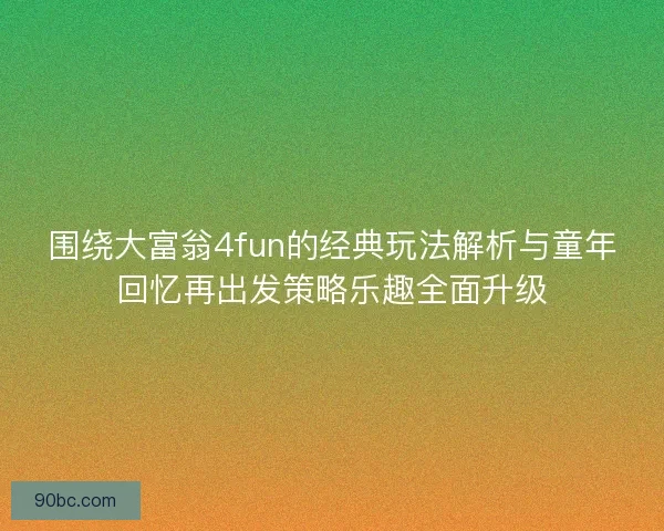 围绕大富翁4fun的经典玩法解析与童年回忆再出发策略乐趣全面升级