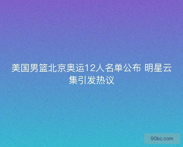 美国男篮北京奥运12人名单公布 明星云集引发热议 美国男篮北京奥运12人名单公布 明星云集引发热议