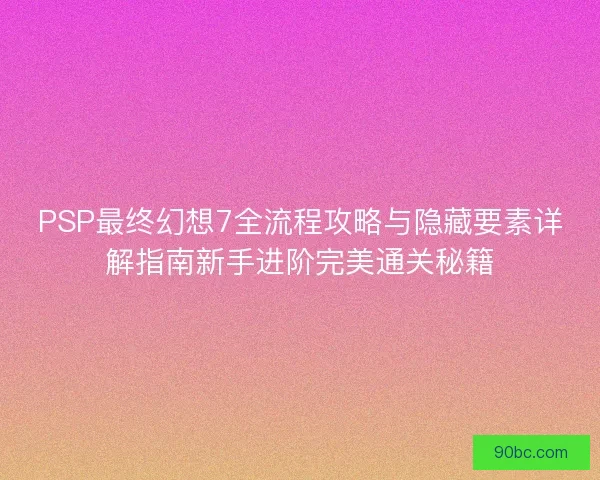 PSP最终幻想7全流程攻略与隐藏要素详解指南新手进阶完美通关秘籍 PSP最终幻想7全流程攻略与隐藏要素详解指南新手进阶完美通关秘籍