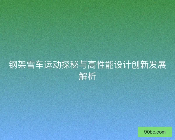 钢架雪车运动探秘与高性能设计创新发展解析