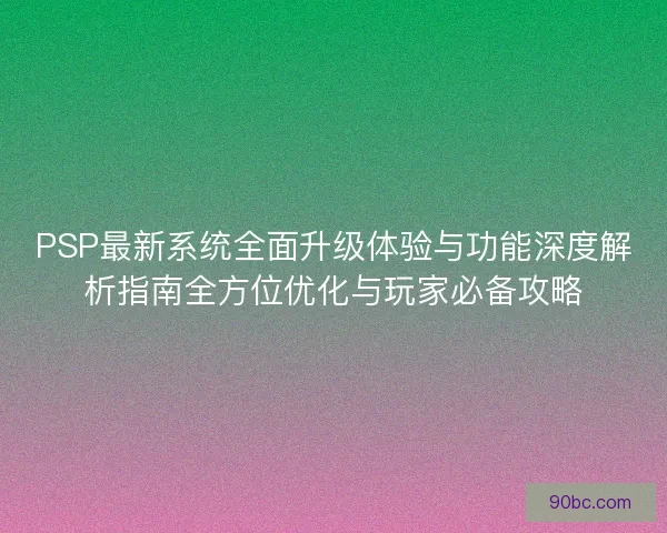 PSP最新系统全面升级体验与功能深度解析指南全方位优化与玩家必备攻略