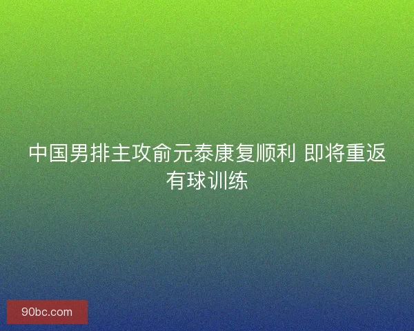 中国男排主攻俞元泰康复顺利 即将重返有球训练