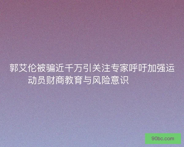 郭艾伦被骗近千万引关注专家呼吁加强运动员财商教育与风险意识⚠️💰