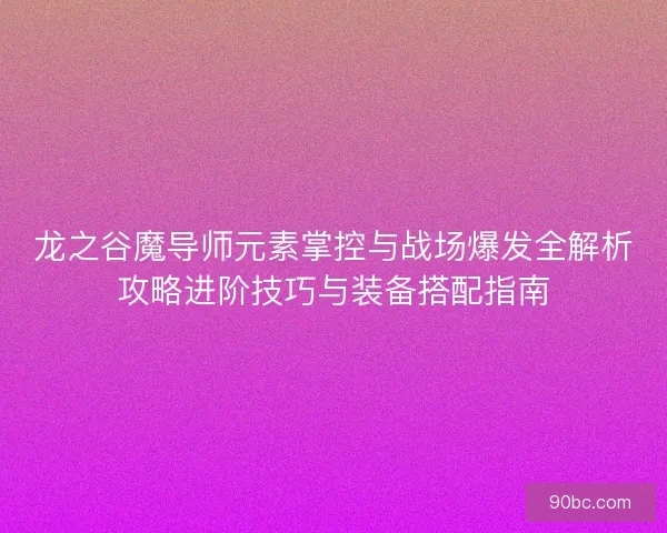 龙之谷魔导师元素掌控与战场爆发全解析攻略进阶技巧与装备搭配指南 龙之谷魔导师元素掌控与战场爆发全解析攻略进阶技巧与装备搭配指南