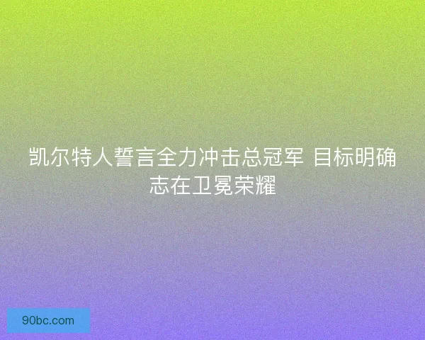 凯尔特人誓言全力冲击总冠军 目标明确志在卫冕荣耀 凯尔特人誓言全力冲击总冠军 目标明确志在卫冕荣耀
